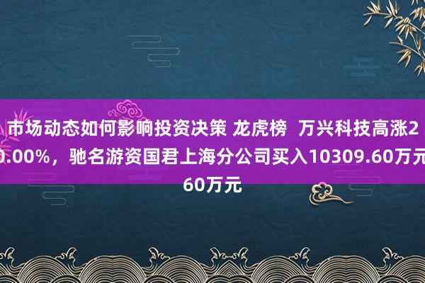 市场动态如何影响投资决策 龙虎榜  万兴科技高涨20.00%，驰名游资国君上海分公司买入10309.60万元