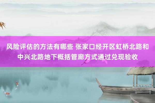 风险评估的方法有哪些 张家口经开区虹桥北路和中兴北路地下概括管廊方式通过兑现验收