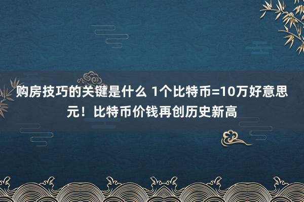 购房技巧的关键是什么 1个比特币=10万好意思元！比特币价钱再创历史新高