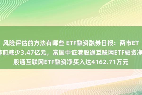 风险评估的方法有哪些 ETF融资融券日报：两市ETF两融余额较前一来畴前减少3.47亿元，富国中证港股通互联网ETF融资净买入达4162.71万元