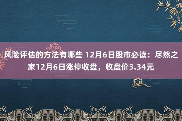 风险评估的方法有哪些 12月6日股市必读：尽然之家12月6日涨停收盘，收盘价3.34元