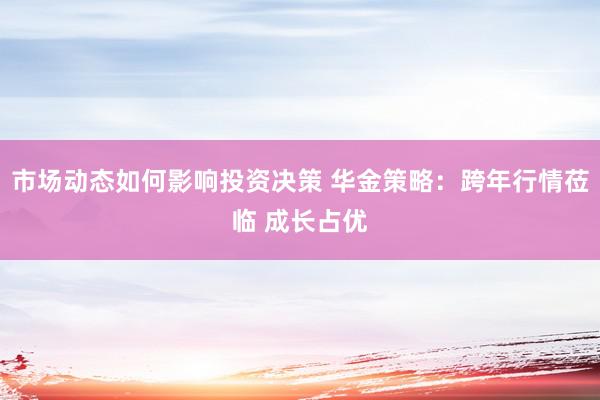 市场动态如何影响投资决策 华金策略：跨年行情莅临 成长占优