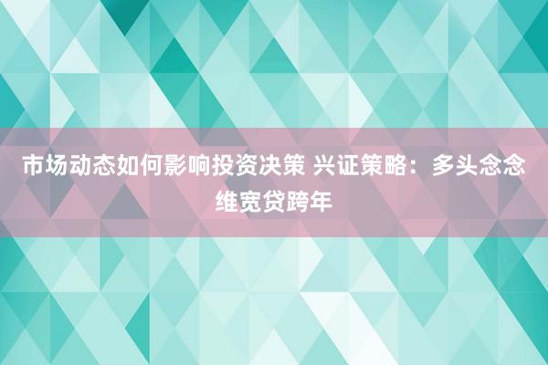 市场动态如何影响投资决策 兴证策略：多头念念维宽贷跨年