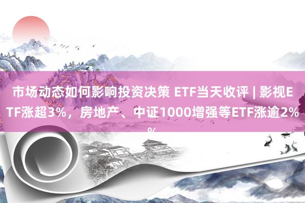 市场动态如何影响投资决策 ETF当天收评 | 影视ETF涨超3%，房地产、中证1000增强等ETF涨逾2%