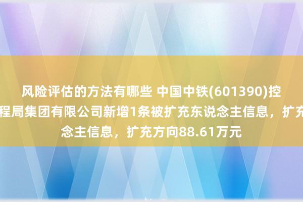 风险评估的方法有哪些 中国中铁(601390)控股的中铁上海工程局集团有限公司新增1条被扩充东说念主信息，扩充方向88.61万元