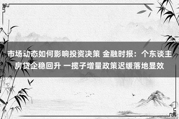 市场动态如何影响投资决策 金融时报：个东谈主房贷企稳回升 一揽子增量政策迟缓落地显效