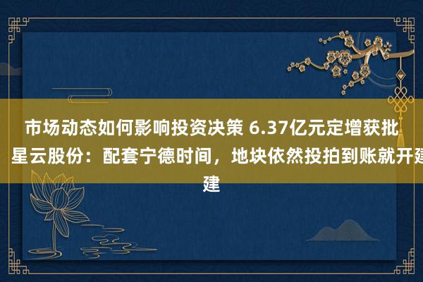 市场动态如何影响投资决策 6.37亿元定增获批，星云股份：配套宁德时间，地块依然投拍到账就开建