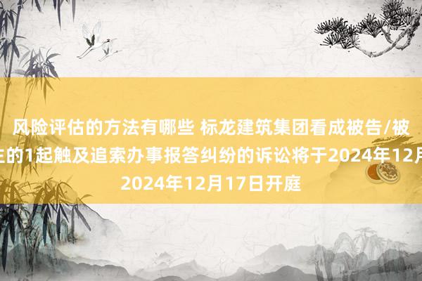 风险评估的方法有哪些 标龙建筑集团看成被告/被上诉东谈主的1起触及追索办事报答纠纷的诉讼将于2024年12月17日开庭