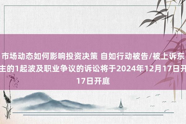 市场动态如何影响投资决策 自如行动被告/被上诉东谈主的1起波及职业争议的诉讼将于2024年12月17日开庭