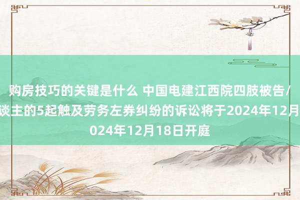 购房技巧的关键是什么 中国电建江西院四肢被告/被上诉东谈主的5起触及劳务左券纠纷的诉讼将于2024年12月18日开庭