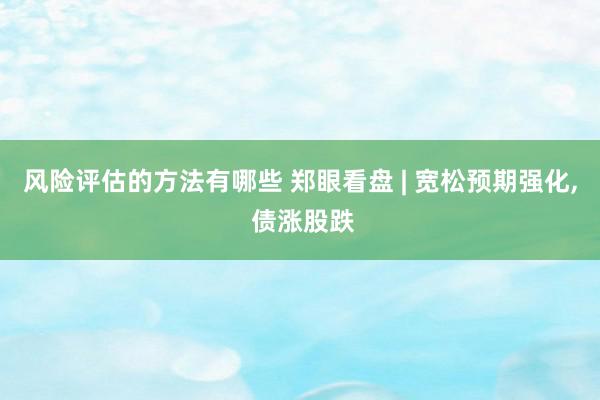 风险评估的方法有哪些 郑眼看盘 | 宽松预期强化, 债涨股跌