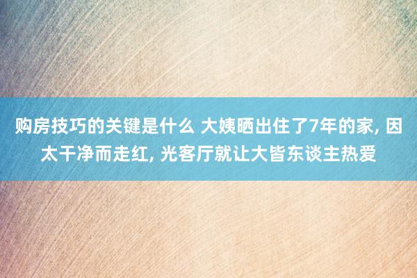 购房技巧的关键是什么 大姨晒出住了7年的家, 因太干净而走红, 光客厅就让大皆东谈主热爱