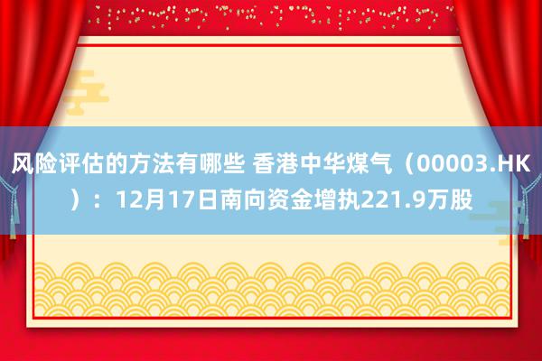 风险评估的方法有哪些 香港中华煤气（00003.HK）：12月17日南向资金增执221.9万股