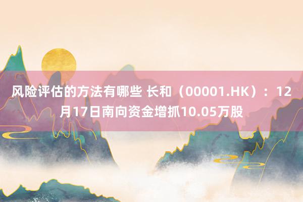 风险评估的方法有哪些 长和（00001.HK）：12月17日南向资金增抓10.05万股