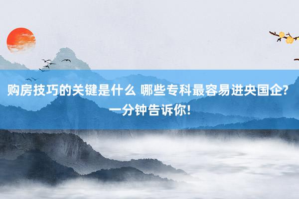 购房技巧的关键是什么 哪些专科最容易进央国企? 一分钟告诉你!