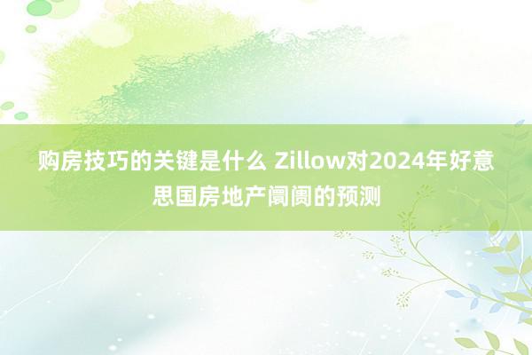 购房技巧的关键是什么 Zillow对2024年好意思国房地产阛阓的预测