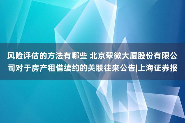 风险评估的方法有哪些 北京翠微大厦股份有限公司对于房产租借续约的关联往来公告|上海证券报