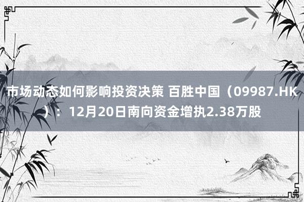 市场动态如何影响投资决策 百胜中国（09987.HK）：12月20日南向资金增执2.38万股