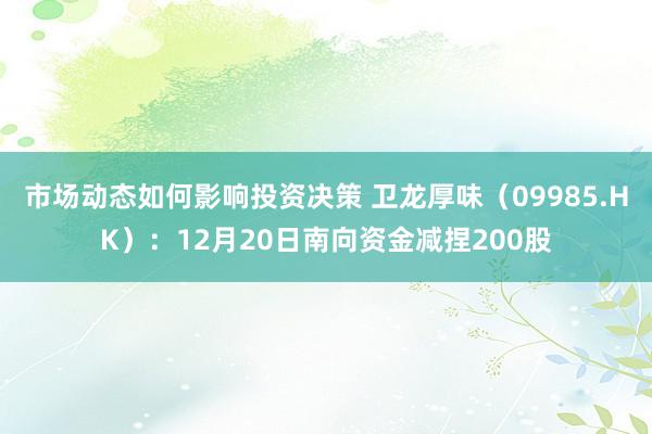 市场动态如何影响投资决策 卫龙厚味（09985.HK）：12月20日南向资金减捏200股