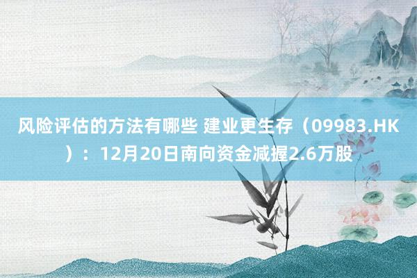 风险评估的方法有哪些 建业更生存（09983.HK）：12月20日南向资金减握2.6万股