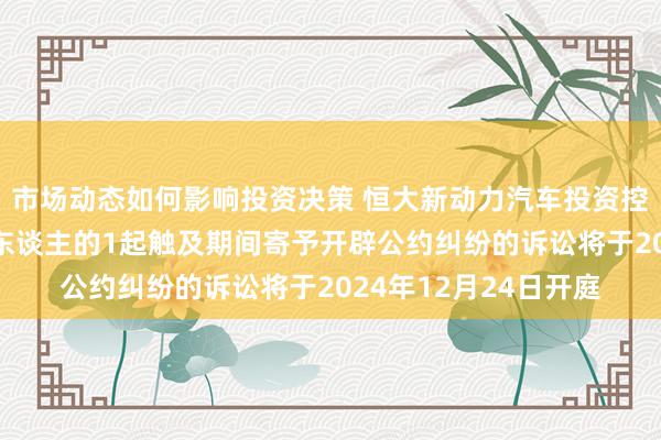 市场动态如何影响投资决策 恒大新动力汽车投资控股动作被告/被上诉东谈主的1起触及期间寄予开辟公约纠纷的诉讼将于2024年12月24日开庭