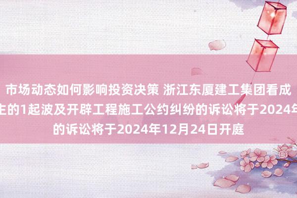 市场动态如何影响投资决策 浙江东厦建工集团看成原告/上诉东谈主的1起波及开辟工程施工公约纠纷的诉讼将于2024年12月24日开庭