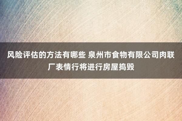 风险评估的方法有哪些 泉州市食物有限公司肉联厂表情行将进行房屋捣毁