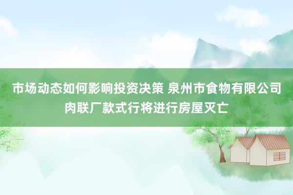 市场动态如何影响投资决策 泉州市食物有限公司肉联厂款式行将进行房屋灭亡