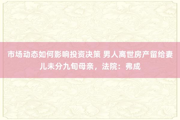 市场动态如何影响投资决策 男人离世房产留给妻儿未分九旬母亲，法院：弗成