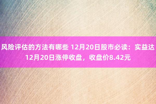 风险评估的方法有哪些 12月20日股市必读：实益达12月20日涨停收盘，收盘价8.42元