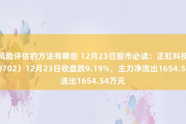 风险评估的方法有哪些 12月23日股市必读：正虹科技（000702）12月23日收盘跌9.19%，主力净流出1654.54万元