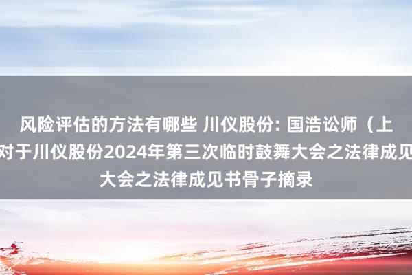 风险评估的方法有哪些 川仪股份: 国浩讼师（上海）事务所对于川仪股份2024年第三次临时鼓舞大会之法律成见书骨子摘录