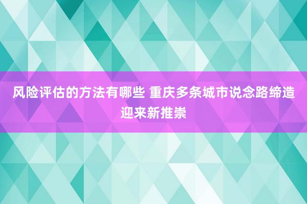 风险评估的方法有哪些 重庆多条城市说念路缔造迎来新推崇