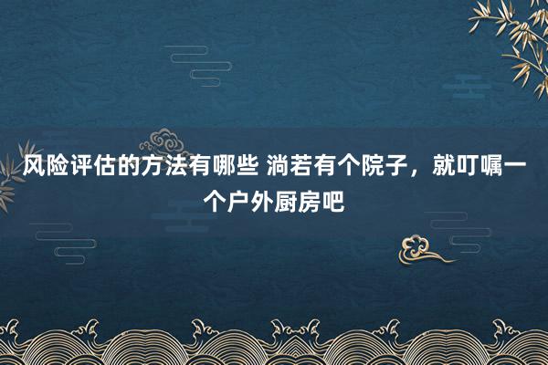 风险评估的方法有哪些 淌若有个院子，就叮嘱一个户外厨房吧