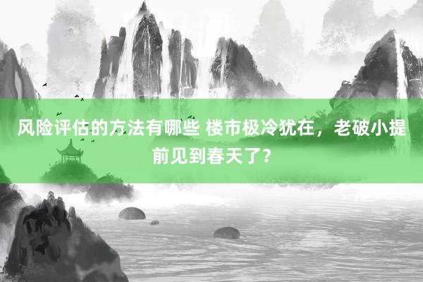 风险评估的方法有哪些 楼市极冷犹在，老破小提前见到春天了？