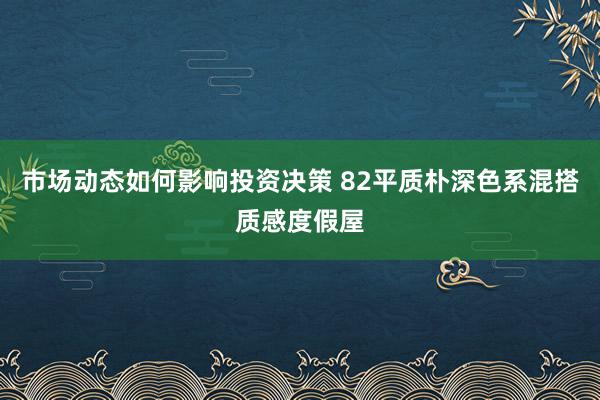 市场动态如何影响投资决策 82平质朴深色系混搭质感度假屋