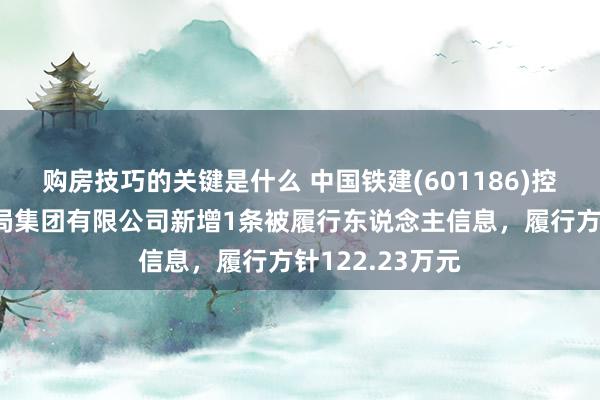 购房技巧的关键是什么 中国铁建(601186)控股的中铁十八局集团有限公司新增1条被履行东说念主信息，履行方针122.23万元