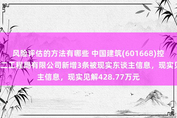 风险评估的方法有哪些 中国建筑(601668)控股的中国建筑第二工程局有限公司新增3条被现实东谈主信息，现实见解428.77万元