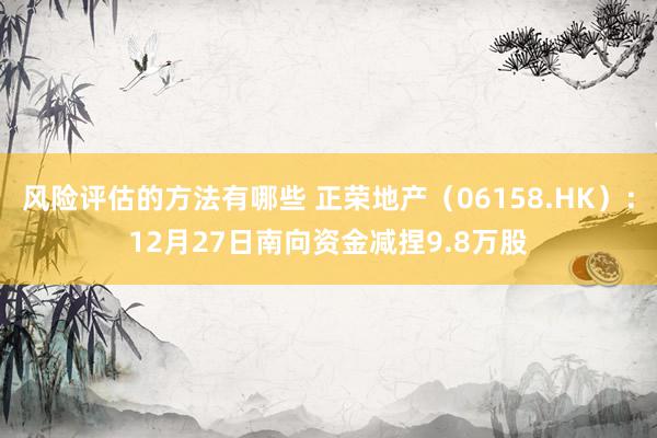 风险评估的方法有哪些 正荣地产（06158.HK）：12月27日南向资金减捏9.8万股