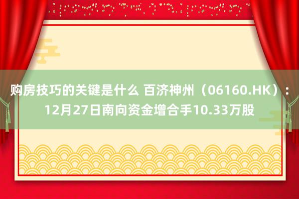 购房技巧的关键是什么 百济神州（06160.HK）：12月27日南向资金增合手10.33万股