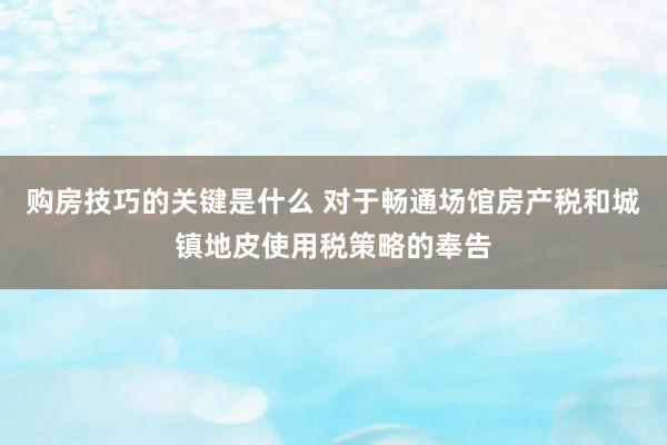 购房技巧的关键是什么 对于畅通场馆房产税和城镇地皮使用税策略的奉告