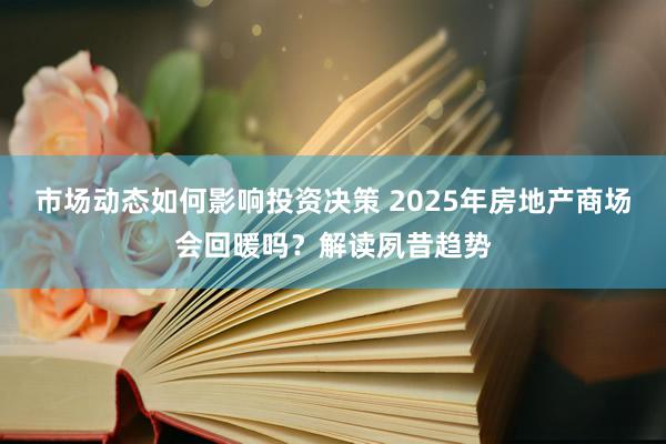 市场动态如何影响投资决策 2025年房地产商场会回暖吗？解读夙昔趋势