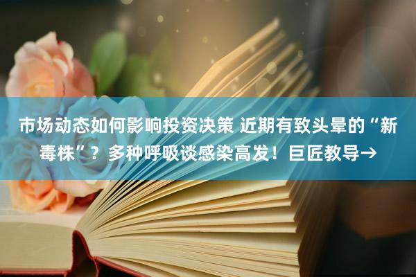 市场动态如何影响投资决策 近期有致头晕的“新毒株”？多种呼吸谈感染高发！巨匠教导→