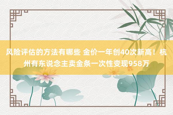 风险评估的方法有哪些 金价一年创40次新高！杭州有东说念主卖金条一次性变现958万