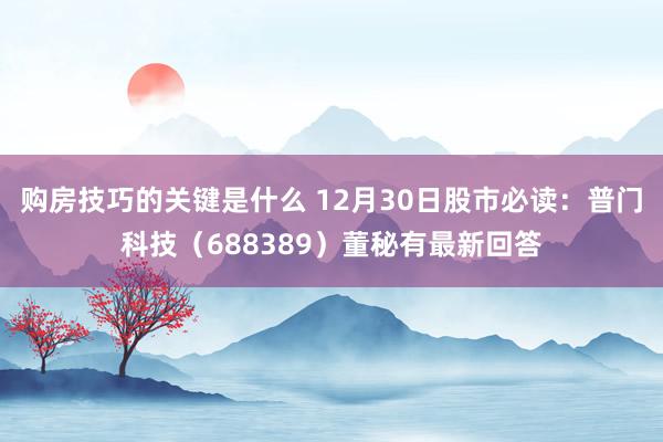 购房技巧的关键是什么 12月30日股市必读：普门科技（688389）董秘有最新回答