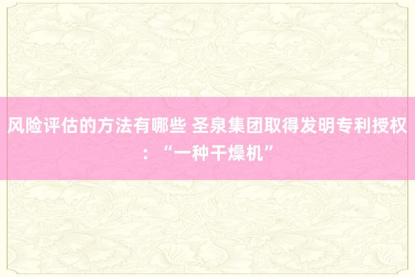 风险评估的方法有哪些 圣泉集团取得发明专利授权：“一种干燥机”