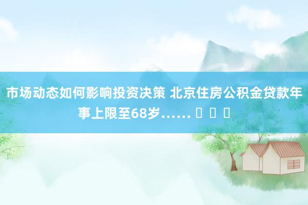 市场动态如何影响投资决策 北京住房公积金贷款年事上限至68岁…… ​​​