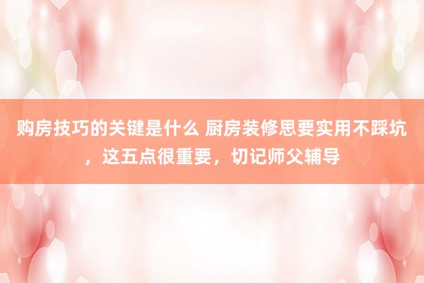 购房技巧的关键是什么 厨房装修思要实用不踩坑，这五点很重要，切记师父辅导