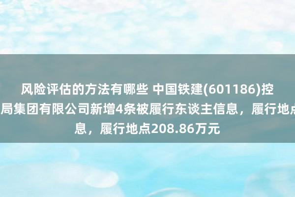 风险评估的方法有哪些 中国铁建(601186)控股的中铁十五局集团有限公司新增4条被履行东谈主信息，履行地点208.86万元