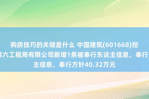 购房技巧的关键是什么 中国建筑(601668)控股的中国建筑第六工程局有限公司新增1条被奉行东谈主信息，奉行方针40.32万元